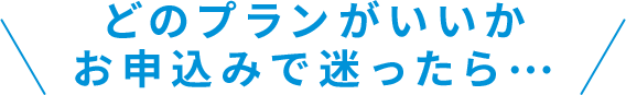 どのプランがいいかお申込みで迷ったら…