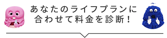 あなたのライフプランに合わせて料金を診断！